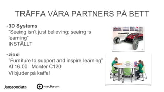 TRÄFFA VÅRA PARTNERS PÅ BETT
• 3D Systems
”Seeing isn’t just believing; seeing is
learning”
INSTÄLLT
• zioxi
”Furniture to support and inspire learning”
Kl 16.00. Monter C120
Vi bjuder på kaffe!
 