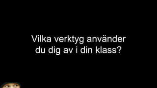 Vilka verktyg använder
du dig av i din klass?
 