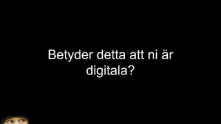 Betyder detta att ni är
digitala?
 