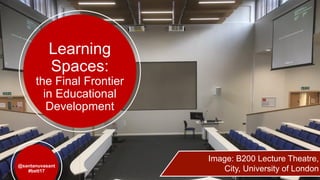 Learning
Spaces:
the Final Frontier
in Educational
Development
@santanuvasant
#bett17
Image: B200 Lecture Theatre,
City, University of London
 