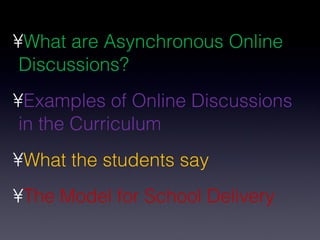 What are Asynchronous Online Discussions? Examples of Online Discussions in the Curriculum What the students say The Model for School Delivery 