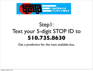 Step1:
                      Text your 5-digit STOP ID to
                            510.735.8630
                           Get a prediction for the next available bus.




Tuesday, October 4, 2011
 