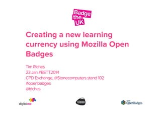 Creating a new learning
currency using Mozilla Open
Badges
Tim Riches
23 Jan #BETT2014
CPD Exchange, @Stonecomputers stand 102
#openbadges
@triches

 