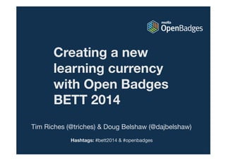 Creating a new
learning currency
with Open Badges
BETT 2014
Tim Riches (@triches) & Doug Belshaw (@dajbelshaw)
Hashtags: #bett2014 & #openbadges

 
