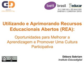 Débora Sebriam
Instituto Educadigital
Utilizando e Aprimorando Recursos
Educacionais Abertos (REA):
Oportunidades para Mel...