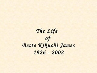 The Life  of  Bette Kikuchi James 1926 - 2002 