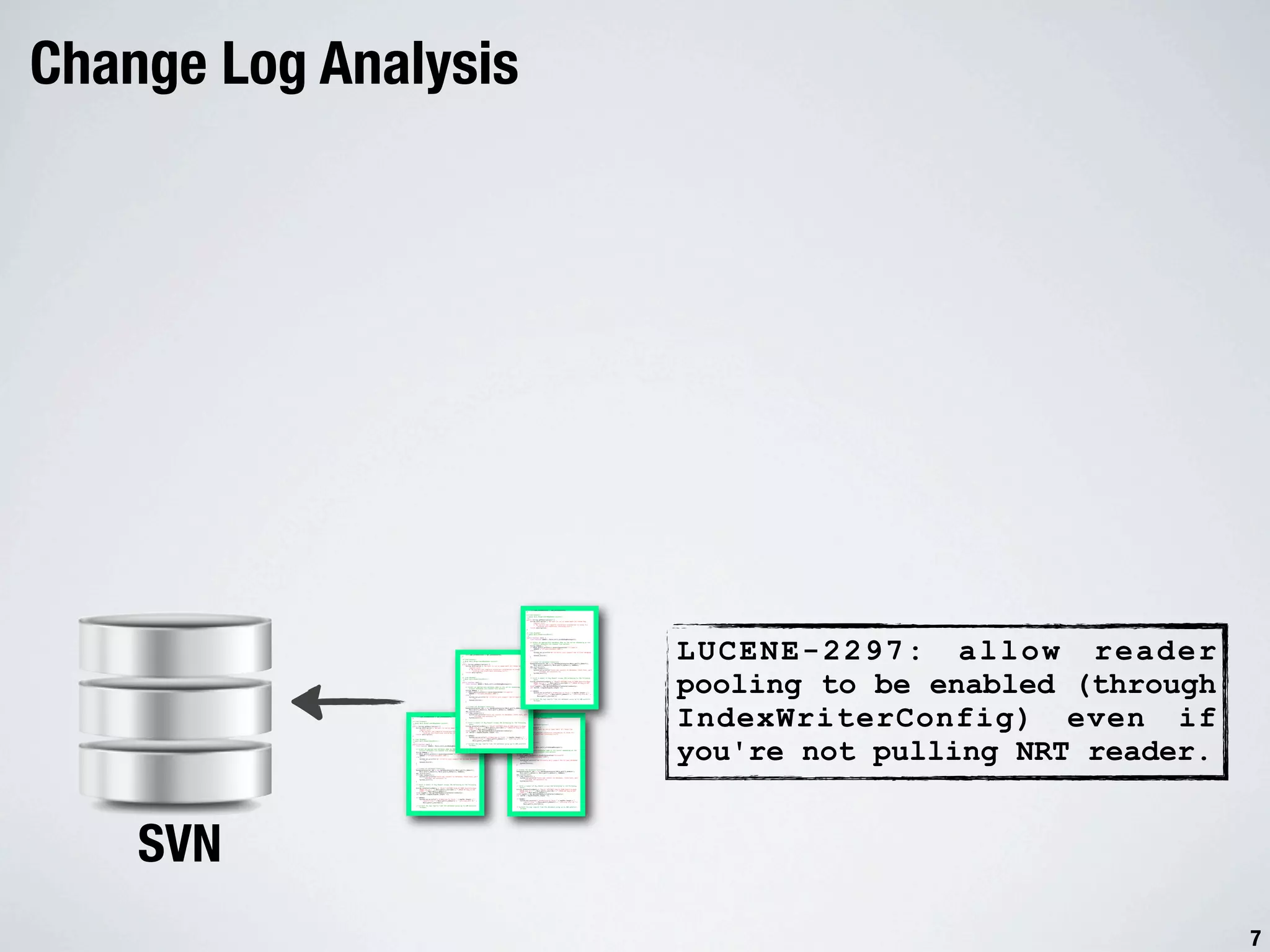 Change Log Analysis Untitled 12-03-15 2:55 PM this.opt_withObsolete = opt_withObsolete; } /* (non-Javadoc) * @see main.IExperiment#getDescription() */ public String getDescription() { String description = "We want to run an experiment all those bug reports.nt" + "We extract the complete stacktrace information to study fix location and stacktrace interplay.nt"; return description; } /* (non-Javadoc) * @see main.IExperiment#run() LUCENE-2297: allow reader */ public boolean run() { final boolean DEBUG = Main.isCli_withDebugMessages(); // Select an appropriate database name on the server depending on the Untitled 12-03-15 2:55project demanded via command line options PM String dbName = ""; if (Main.getCli_project().equalsIgnoreCase("eclipse")) dbName = "eclipse-december-2007"; else { System.out.println("We currently only support the Eclipse database !"); this.opt_withObsolete = opt_withObsolete; System.exit(0); } } /* (non-Javadoc) * @see main.IExperiment#getDescription() // Create the Database Connection */ DatabaseConnector dbc = new DatabaseConnector(Main.getCli_dbHost(), public String getDescription() { Main.getCli_dbUser(), Main.getCli_dbPass(), dbName); String description = "We want to run an experiment all those bug dbc.initialize(); reports.nt" if (!dbc.connect()) { pooling to be enabled (through + "We extract the complete stacktrace information to study fix System.out.println("Could not connect to database. Check host, port location and stacktrace interplay.nt"; , username and password."); return description; System.exit(1); } } /* (non-Javadoc) // Fetch a number of Bug Report unique IDs belonging to the following * @see main.IExperiment#run() query */ String setSelectionQuery = "SELECT DISTINCT bug_id FROM bugzilla_bugs public boolean run() { WHERE bug_id > " + Main.getCli_startID() + " ORDER BY bug_id ASC final boolean DEBUG = Main.isCli_withDebugMessages(); LIMIT " + Main.getCli_amount(); int[] bugIDs = dbc.getIdSetByQuery(setSelectionQuery); // Select an appropriate database name on the server depending on the int lastID = bugIDs[bugIDs.length -1]; project demanded via command line options String dbName = ""; if (DEBUG) if (Main.getCli_project().equalsIgnoreCase("eclipse")) System.out.println("* Attempting to fetch " + bugIDs.length + " dbName = "eclipse-december-2007"; reports from " + Main.getCli_dbHost() + " starting with ID " + else { Main.getCli_startID()); System.out.println("We currently only support the Eclipse database !"); // Collect the bug reports from the database using up to 100 parallel System.exit(0); threads. } IndexWriterConfig) even if Untitled // Create the DatabasePM 12-03-15 2:55 Connection Untitled DatabaseConnector dbc = new DatabaseConnector(Main.getCli_dbHost(), 12-03-15 2:55 PM Main.getCli_dbUser(), Main.getCli_dbPass(), dbName); dbc.initialize(); Page 2 of 4 if (!dbc.connect()) { System.out.println("Could not connect to database. Check host, port this.opt_withObsolete = opt_withObsolete; , username and password."); } System.exit(1); this.opt_withObsolete = opt_withObsolete; } } /* (non-Javadoc) * @see main.IExperiment#getDescription() // Fetch a number of Bug Report unique IDs belonging to the following /* (non-Javadoc) */ query * @see main.IExperiment#getDescription() public String getDescription() { String setSelectionQuery = "SELECT DISTINCT bug_id FROM */bugzilla_bugs WHERE bug_id > " + Main.getCli_startID() + " ORDER public String getDescription() { String description = "We want to run an experiment all those bug BY bug_id ASC reports.nt" LIMIT " + Main.getCli_amount(); String description = "We want to run an experiment all those bug int[] bugIDs = dbc.getIdSetByQuery(setSelectionQuery); + "We extract the complete stacktrace information to study fix reports.nt" location and stacktrace interplay.nt"; int lastID = bugIDs[bugIDs.length -1]; + "We extract the complete stacktrace information to study fix return description; location and stacktrace interplay.nt"; if (DEBUG) you're not pulling NRT reader. } return description; System.out.println("* Attempting to fetch " + bugIDs.length + " } /* (non-Javadoc) reports from " + Main.getCli_dbHost() + " starting with ID " + * @see main.IExperiment#run() Main.getCli_startID()); /* (non-Javadoc) */ * @see main.IExperiment#run() public boolean run() { // Collect the bug reports from the database using up to 100 parallel */ final boolean DEBUG = Main.isCli_withDebugMessages(); threads. public boolean run() { final boolean DEBUG = Main.isCli_withDebugMessages(); // Select an appropriate database name on the server depending on the project demanded via command line options // Select an appropriate database name on the server depending on the String dbName = ""; project demanded via command line options if (Main.getCli_project().equalsIgnoreCase("eclipse")) String dbName = ""; dbName = "eclipse-december-2007"; if (Main.getCli_project().equalsIgnoreCase("eclipse")) Page 2 of 4 else { dbName = "eclipse-december-2007"; System.out.println("We currently only support the Eclipse database else { !"); System.out.println("We currently only support the Eclipse database System.exit(0); !"); } System.exit(0); } // Create the Database Connection DatabaseConnector dbc = new DatabaseConnector(Main.getCli_dbHost(), // Create the Database Connection Main.getCli_dbUser(), Main.getCli_dbPass(), dbName); DatabaseConnector dbc = new DatabaseConnector(Main.getCli_dbHost(), dbc.initialize(); Main.getCli_dbUser(), Main.getCli_dbPass(), dbName); if (!dbc.connect()) { dbc.initialize(); System.out.println("Could not connect to database. Check host, port if (!dbc.connect()) { , username and password."); System.out.println("Could not connect to database. Check host, port System.exit(1); , username and password."); } System.exit(1); } // Fetch a number of Bug Report unique IDs belonging to the following query // Fetch a number of Bug Report unique IDs belonging to the following String setSelectionQuery = "SELECT DISTINCT bug_id FROM bugzilla_bugs query WHERE bug_id > " + Main.getCli_startID() + " ORDER BY bug_id ASC String setSelectionQuery = "SELECT DISTINCT bug_id FROM bugzilla_bugs LIMIT " + Main.getCli_amount(); WHERE bug_id > " + Main.getCli_startID() + " ORDER BY bug_id ASC int[] bugIDs = dbc.getIdSetByQuery(setSelectionQuery); LIMIT " + Main.getCli_amount(); int lastID = bugIDs[bugIDs.length -1]; int[] bugIDs = dbc.getIdSetByQuery(setSelectionQuery); int lastID = bugIDs[bugIDs.length -1]; if (DEBUG) System.out.println("* Attempting to fetch " + bugIDs.length + " if (DEBUG) reports from " + Main.getCli_dbHost() + " starting with ID " + System.out.println("* Attempting to fetch " + bugIDs.length + " Main.getCli_startID()); reports from " + Main.getCli_dbHost() + " starting with ID " + Main.getCli_startID()); // Collect the bug reports from the database using up to 100 parallel threads. // Collect the bug reports from the database using up to 100 parallel threads. SVN Page 2 of 4 Page 2 of 4 7 
