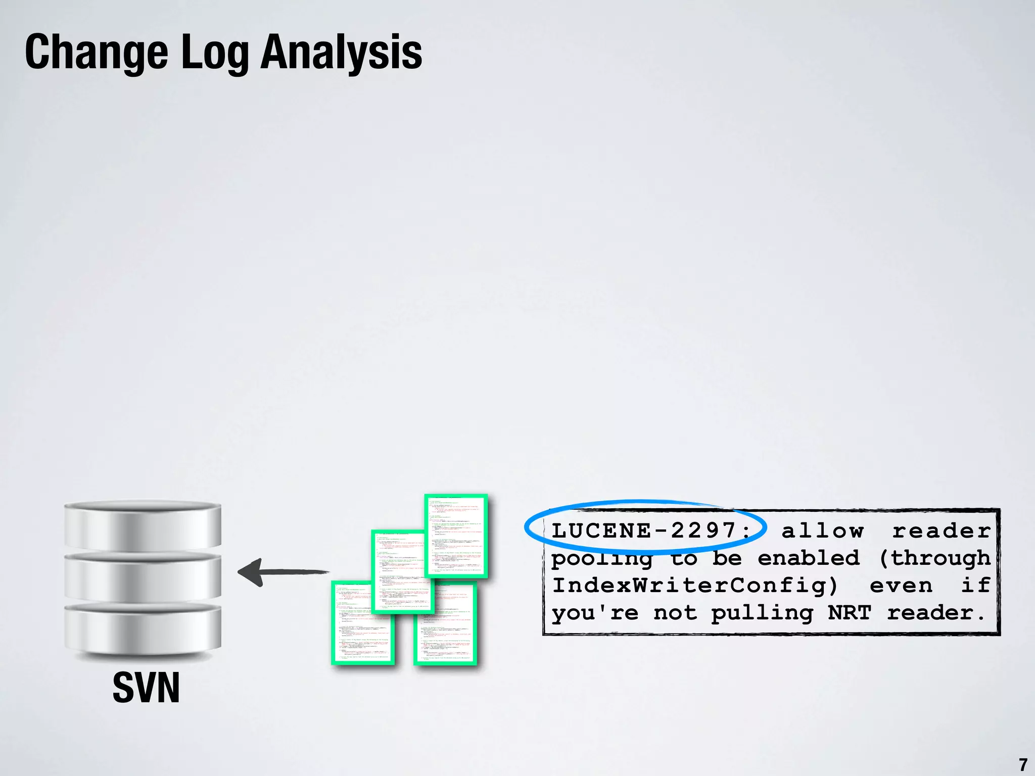 Change Log Analysis Untitled 12-03-15 2:55 PM this.opt_withObsolete = opt_withObsolete; } /* (non-Javadoc) * @see main.IExperiment#getDescription() */ public String getDescription() { String description = "We want to run an experiment all those bug reports.nt" + "We extract the complete stacktrace information to study fix location and stacktrace interplay.nt"; return description; } /* (non-Javadoc) * @see main.IExperiment#run() LUCENE-2297: allow reader */ public boolean run() { final boolean DEBUG = Main.isCli_withDebugMessages(); // Select an appropriate database name on the server depending on the Untitled 12-03-15 2:55project demanded via command line options PM String dbName = ""; if (Main.getCli_project().equalsIgnoreCase("eclipse")) dbName = "eclipse-december-2007"; else { System.out.println("We currently only support the Eclipse database !"); this.opt_withObsolete = opt_withObsolete; System.exit(0); } } /* (non-Javadoc) * @see main.IExperiment#getDescription() // Create the Database Connection */ DatabaseConnector dbc = new DatabaseConnector(Main.getCli_dbHost(), public String getDescription() { Main.getCli_dbUser(), Main.getCli_dbPass(), dbName); String description = "We want to run an experiment all those bug dbc.initialize(); reports.nt" if (!dbc.connect()) { pooling to be enabled (through + "We extract the complete stacktrace information to study fix System.out.println("Could not connect to database. Check host, port location and stacktrace interplay.nt"; , username and password."); return description; System.exit(1); } } /* (non-Javadoc) // Fetch a number of Bug Report unique IDs belonging to the following * @see main.IExperiment#run() query */ String setSelectionQuery = "SELECT DISTINCT bug_id FROM bugzilla_bugs public boolean run() { WHERE bug_id > " + Main.getCli_startID() + " ORDER BY bug_id ASC final boolean DEBUG = Main.isCli_withDebugMessages(); LIMIT " + Main.getCli_amount(); int[] bugIDs = dbc.getIdSetByQuery(setSelectionQuery); // Select an appropriate database name on the server depending on the int lastID = bugIDs[bugIDs.length -1]; project demanded via command line options String dbName = ""; if (DEBUG) if (Main.getCli_project().equalsIgnoreCase("eclipse")) System.out.println("* Attempting to fetch " + bugIDs.length + " dbName = "eclipse-december-2007"; reports from " + Main.getCli_dbHost() + " starting with ID " + else { Main.getCli_startID()); System.out.println("We currently only support the Eclipse database !"); // Collect the bug reports from the database using up to 100 parallel System.exit(0); threads. } IndexWriterConfig) even if Untitled // Create the DatabasePM 12-03-15 2:55 Connection Untitled DatabaseConnector dbc = new DatabaseConnector(Main.getCli_dbHost(), 12-03-15 2:55 PM Main.getCli_dbUser(), Main.getCli_dbPass(), dbName); dbc.initialize(); Page 2 of 4 if (!dbc.connect()) { System.out.println("Could not connect to database. Check host, port this.opt_withObsolete = opt_withObsolete; , username and password."); } System.exit(1); this.opt_withObsolete = opt_withObsolete; } } /* (non-Javadoc) * @see main.IExperiment#getDescription() // Fetch a number of Bug Report unique IDs belonging to the following /* (non-Javadoc) */ query * @see main.IExperiment#getDescription() public String getDescription() { String setSelectionQuery = "SELECT DISTINCT bug_id FROM */bugzilla_bugs WHERE bug_id > " + Main.getCli_startID() + " ORDER public String getDescription() { String description = "We want to run an experiment all those bug BY bug_id ASC reports.nt" LIMIT " + Main.getCli_amount(); String description = "We want to run an experiment all those bug int[] bugIDs = dbc.getIdSetByQuery(setSelectionQuery); + "We extract the complete stacktrace information to study fix reports.nt" location and stacktrace interplay.nt"; int lastID = bugIDs[bugIDs.length -1]; + "We extract the complete stacktrace information to study fix return description; location and stacktrace interplay.nt"; if (DEBUG) you're not pulling NRT reader. } return description; System.out.println("* Attempting to fetch " + bugIDs.length + " } /* (non-Javadoc) reports from " + Main.getCli_dbHost() + " starting with ID " + * @see main.IExperiment#run() Main.getCli_startID()); /* (non-Javadoc) */ * @see main.IExperiment#run() public boolean run() { // Collect the bug reports from the database using up to 100 parallel */ final boolean DEBUG = Main.isCli_withDebugMessages(); threads. public boolean run() { final boolean DEBUG = Main.isCli_withDebugMessages(); // Select an appropriate database name on the server depending on the project demanded via command line options // Select an appropriate database name on the server depending on the String dbName = ""; project demanded via command line options if (Main.getCli_project().equalsIgnoreCase("eclipse")) String dbName = ""; dbName = "eclipse-december-2007"; if (Main.getCli_project().equalsIgnoreCase("eclipse")) Page 2 of 4 else { dbName = "eclipse-december-2007"; System.out.println("We currently only support the Eclipse database else { !"); System.out.println("We currently only support the Eclipse database System.exit(0); !"); } System.exit(0); } // Create the Database Connection DatabaseConnector dbc = new DatabaseConnector(Main.getCli_dbHost(), // Create the Database Connection Main.getCli_dbUser(), Main.getCli_dbPass(), dbName); DatabaseConnector dbc = new DatabaseConnector(Main.getCli_dbHost(), dbc.initialize(); Main.getCli_dbUser(), Main.getCli_dbPass(), dbName); if (!dbc.connect()) { dbc.initialize(); System.out.println("Could not connect to database. Check host, port if (!dbc.connect()) { , username and password."); System.out.println("Could not connect to database. Check host, port System.exit(1); , username and password."); } System.exit(1); } // Fetch a number of Bug Report unique IDs belonging to the following query // Fetch a number of Bug Report unique IDs belonging to the following String setSelectionQuery = "SELECT DISTINCT bug_id FROM bugzilla_bugs query WHERE bug_id > " + Main.getCli_startID() + " ORDER BY bug_id ASC String setSelectionQuery = "SELECT DISTINCT bug_id FROM bugzilla_bugs LIMIT " + Main.getCli_amount(); WHERE bug_id > " + Main.getCli_startID() + " ORDER BY bug_id ASC int[] bugIDs = dbc.getIdSetByQuery(setSelectionQuery); LIMIT " + Main.getCli_amount(); int lastID = bugIDs[bugIDs.length -1]; int[] bugIDs = dbc.getIdSetByQuery(setSelectionQuery); int lastID = bugIDs[bugIDs.length -1]; if (DEBUG) System.out.println("* Attempting to fetch " + bugIDs.length + " if (DEBUG) reports from " + Main.getCli_dbHost() + " starting with ID " + System.out.println("* Attempting to fetch " + bugIDs.length + " Main.getCli_startID()); reports from " + Main.getCli_dbHost() + " starting with ID " + Main.getCli_startID()); // Collect the bug reports from the database using up to 100 parallel threads. // Collect the bug reports from the database using up to 100 parallel threads. SVN Page 2 of 4 Page 2 of 4 7 