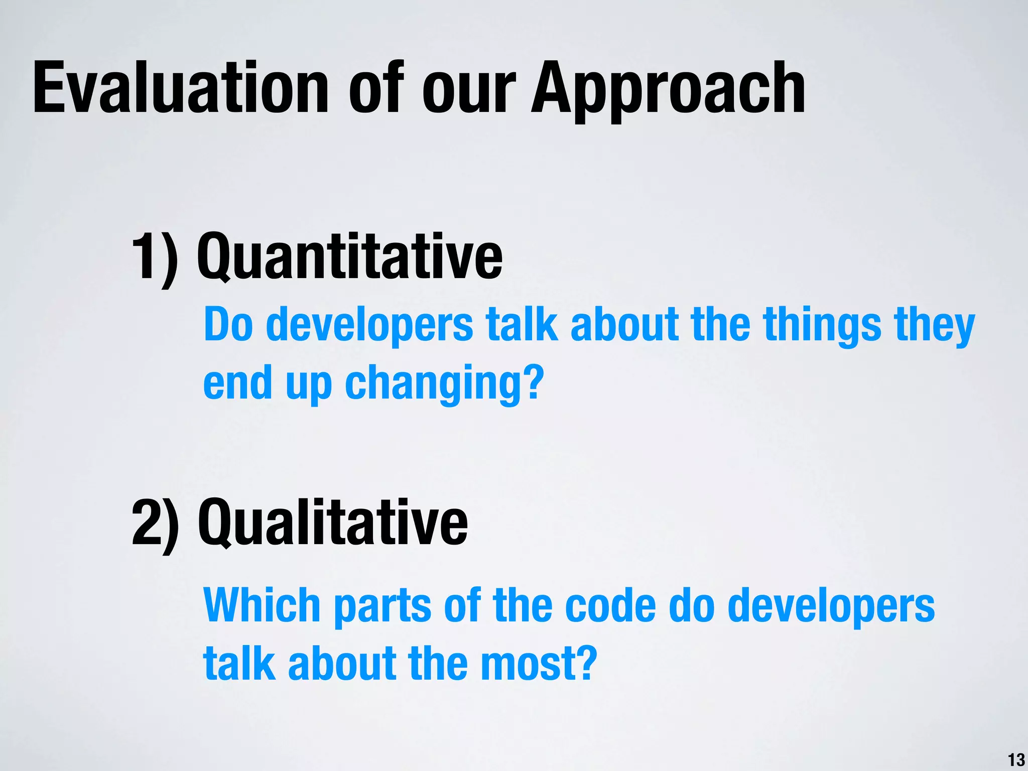 Evaluation of our Approach 1) Quantitative Do developers talk about the things they end up changing? 2) Qualitative Which parts of the code do developers talk about the most? 13 