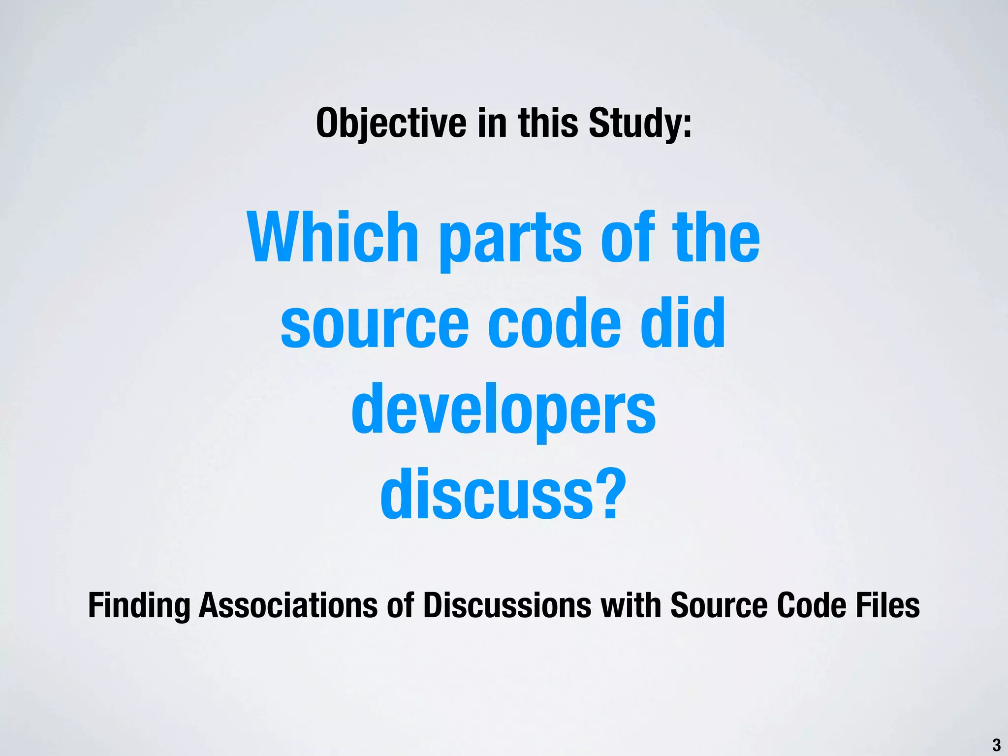 Objective in this Study: Which parts of the source code did developers discuss? Finding Associations of Discussions with Source Code Files 3 