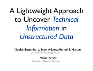 A Lightweight Approach
to Uncover Technical
Information in
Unstructured Data
Nicolas Bettenburg, Bram Adams,Ahmed E. Hassan
Queen’s University, Kingston, ON
Michel Smidt
University of Bremen, Germany
1
 