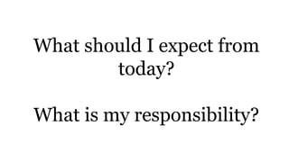 What should I expect from
today?
What is my responsibility?