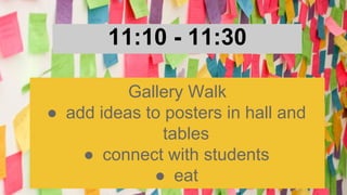11:10 - 11:30
Gallery Walk
● add ideas to posters in hall and
tables
● connect with students
● eat
 