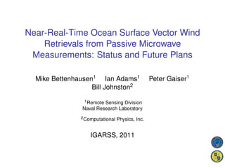 Near-Real-Time Ocean Surface Vector Wind
    Retrievals from Passive Microwave
 Measurements: Status and Future Plans

  Mike Bettenhausen1 Ian Adams1                  Peter Gaiser1
                   Bill Johnston2
                1 Remote Sensing Division

               Naval Research Laboratory
               2 Computational   Physics, Inc.


                   IGARSS, 2011
 