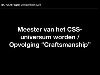 BARCAMP GENT 28 november 2008




       Meester van het CSS-
        universum worden /
     Opvolging “Craftsmanship”
 