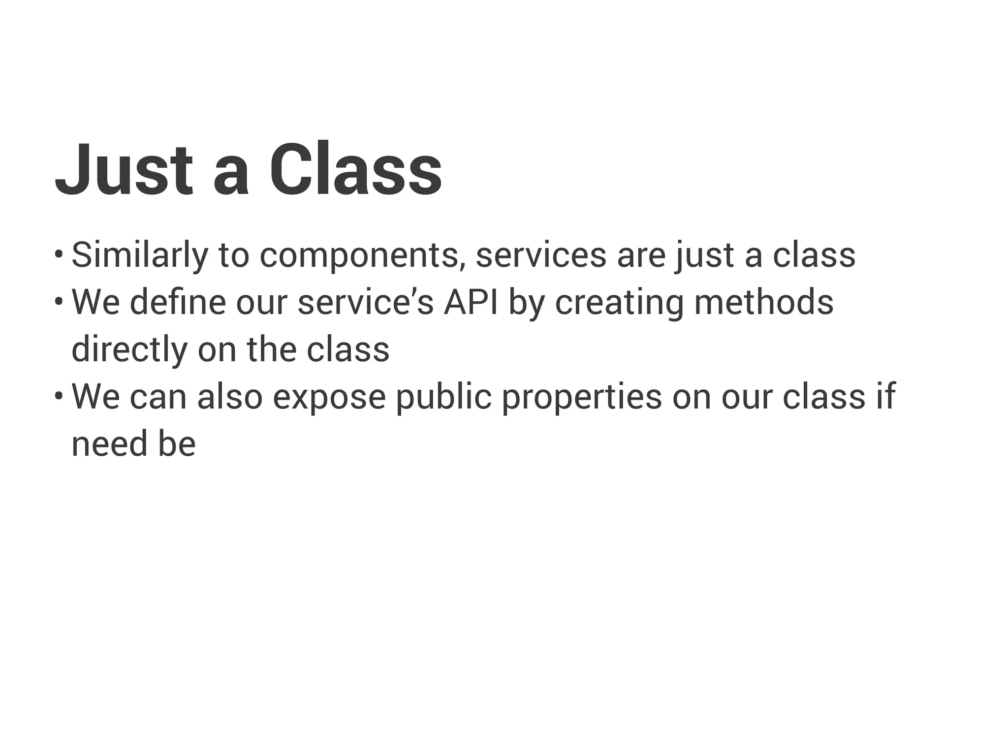 Just a Class
• Similarly to components, services are just a class
• We define our service’s API by creating methods
directly on the class
• We can also expose public properties on our class if
need be
 