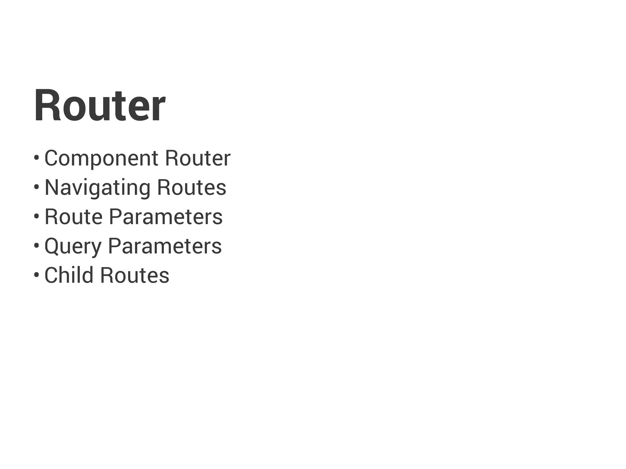 Router
• Component Router
• Navigating Routes
• Route Parameters
• Query Parameters
• Child Routes
 