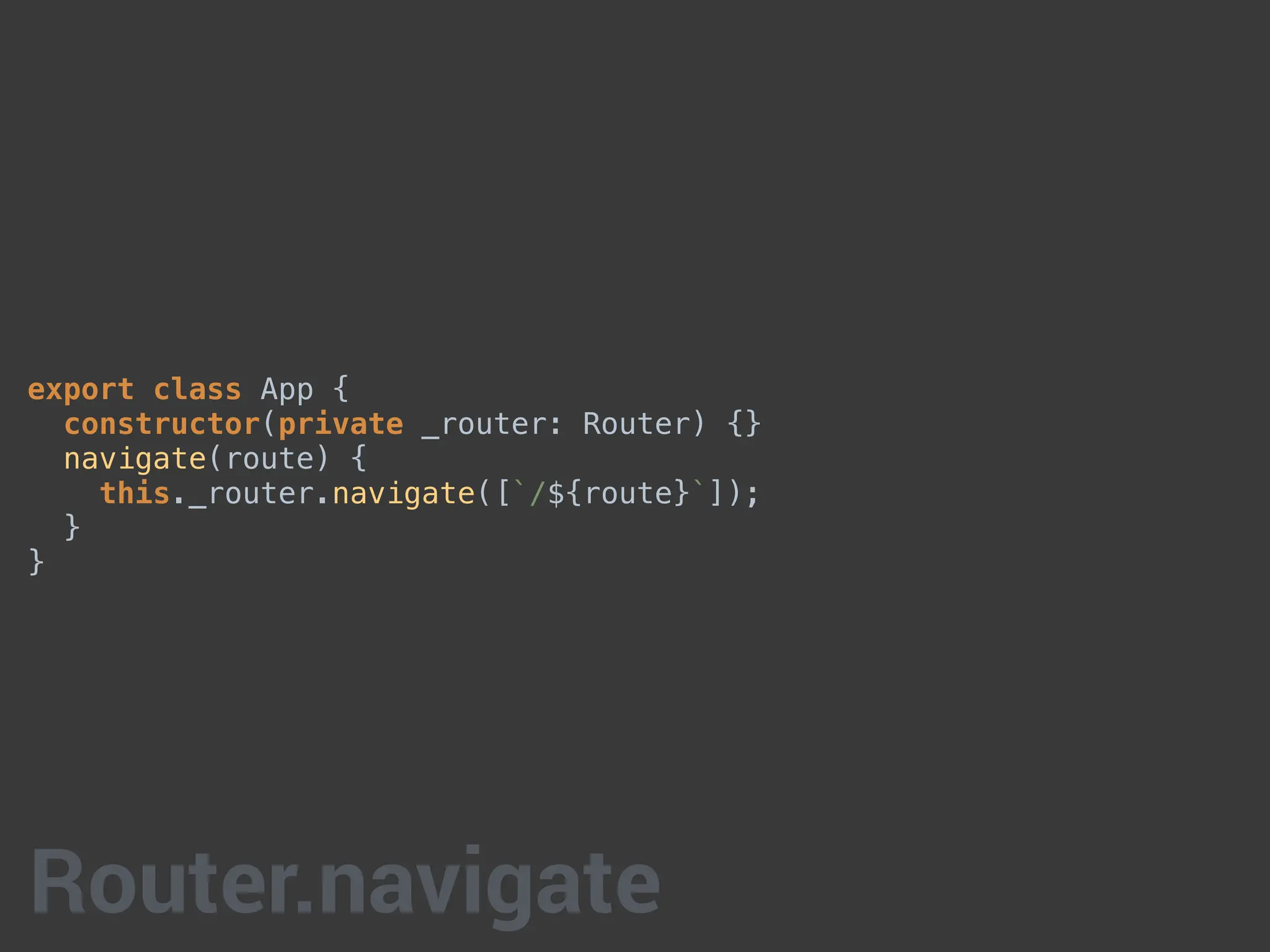 export class App {
constructor(private _router: Router) {}
navigate(route) {
this._router.navigate([`/${route}`]);
}
}
Router.navigate
 