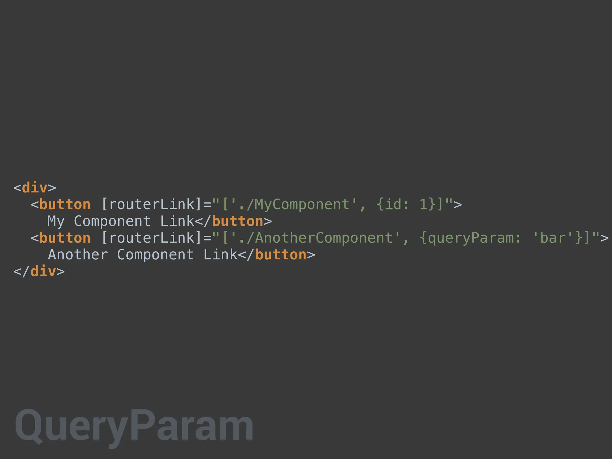 <div>
<button [routerLink]="['./MyComponent', {id: 1}]">
My Component Link</button>
<button [routerLink]="['./AnotherComponent', {queryParam: 'bar'}]">
Another Component Link</button>
</div>
QueryParam
 