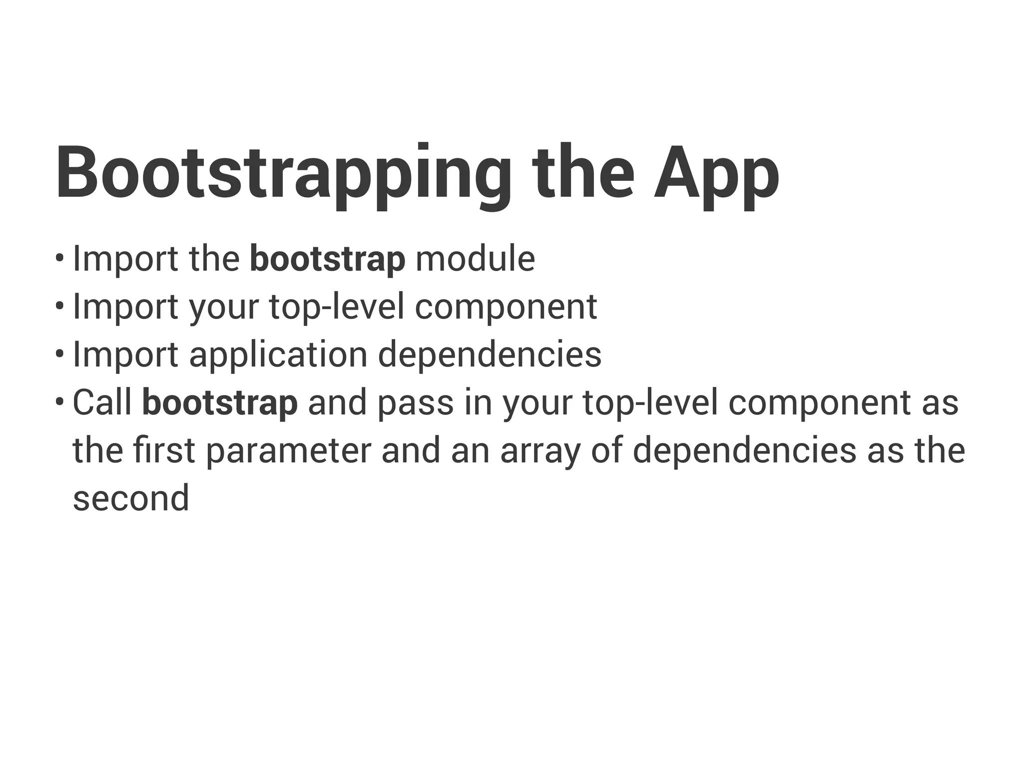 Bootstrapping the App
• Import the bootstrap module
• Import your top-level component
• Import application dependencies
• Call bootstrap and pass in your top-level component as
the first parameter and an array of dependencies as the
second
 