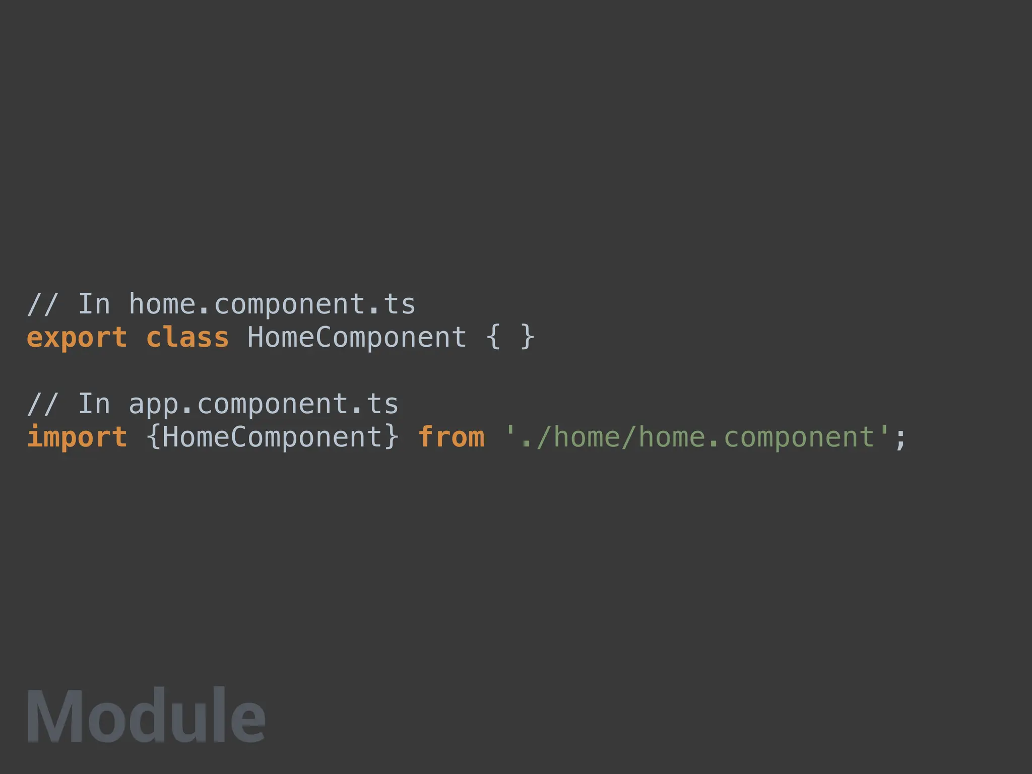 // In home.component.ts
export class HomeComponent { }
// In app.component.ts
import {HomeComponent} from './home/home.component';
Module
 