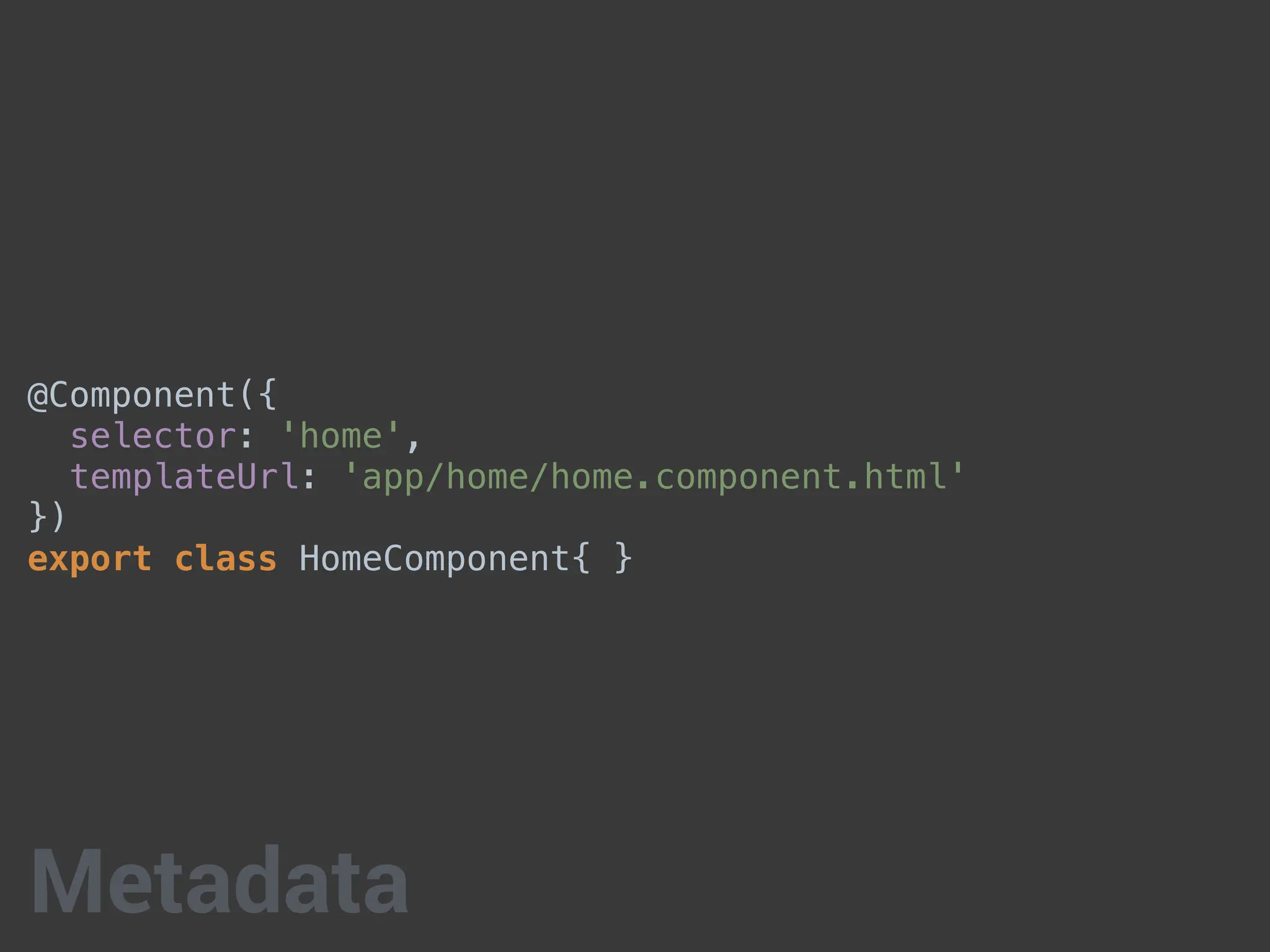 @Component({
selector: 'home',
templateUrl: 'app/home/home.component.html'
})
export class HomeComponent{ }
Metadata
 
