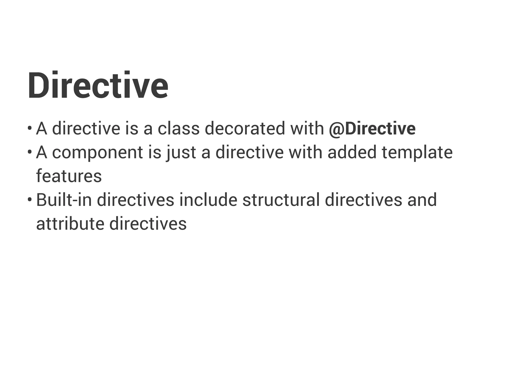 Directive
• A directive is a class decorated with @Directive
• A component is just a directive with added template
features
• Built-in directives include structural directives and
attribute directives
 