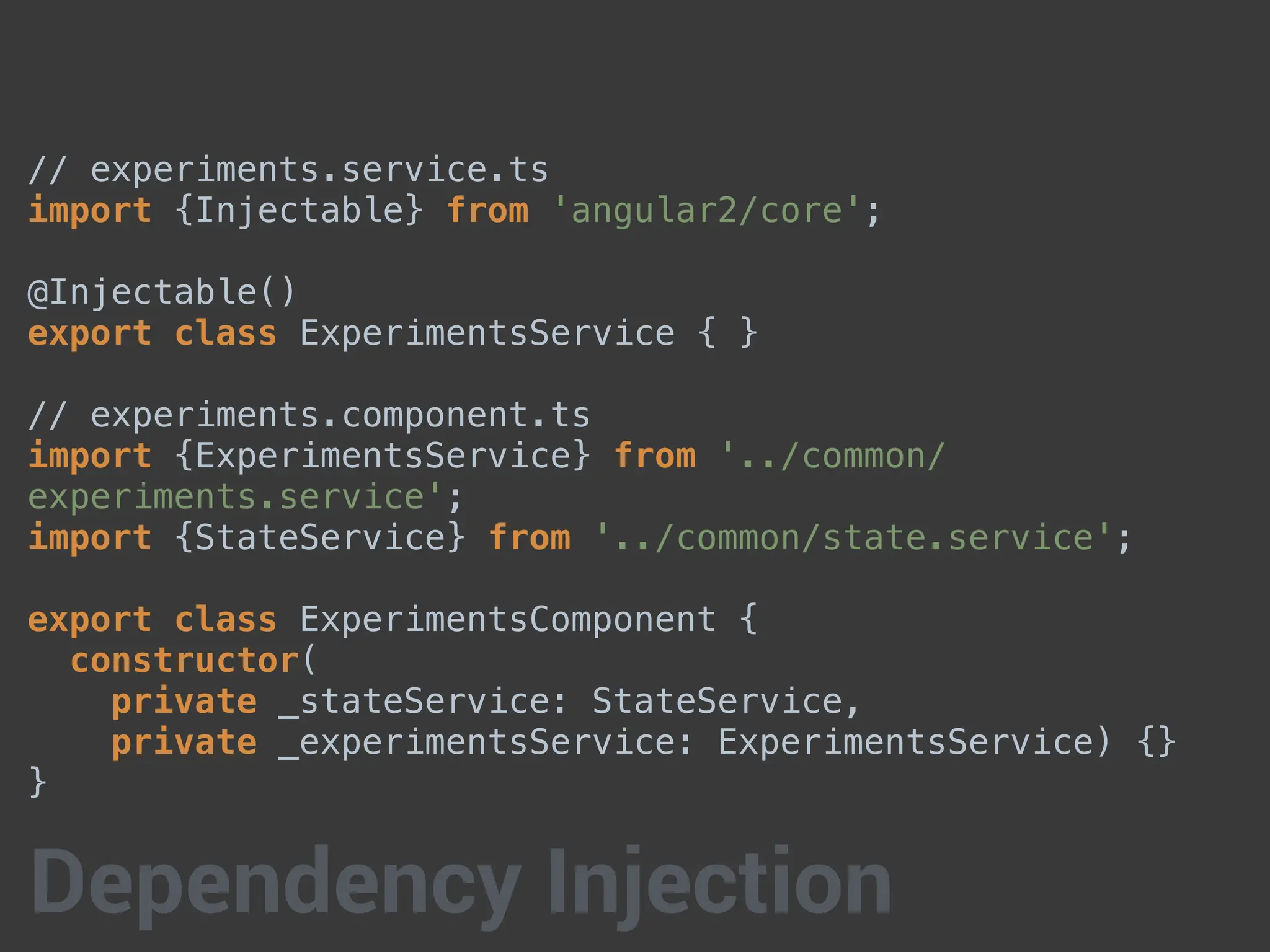 // experiments.service.ts
import {Injectable} from 'angular2/core';
@Injectable()
export class ExperimentsService { }
// experiments.component.ts
import {ExperimentsService} from '../common/
experiments.service';
import {StateService} from '../common/state.service';
export class ExperimentsComponent {
constructor(
private _stateService: StateService,
private _experimentsService: ExperimentsService) {}
}
Dependency Injection
 