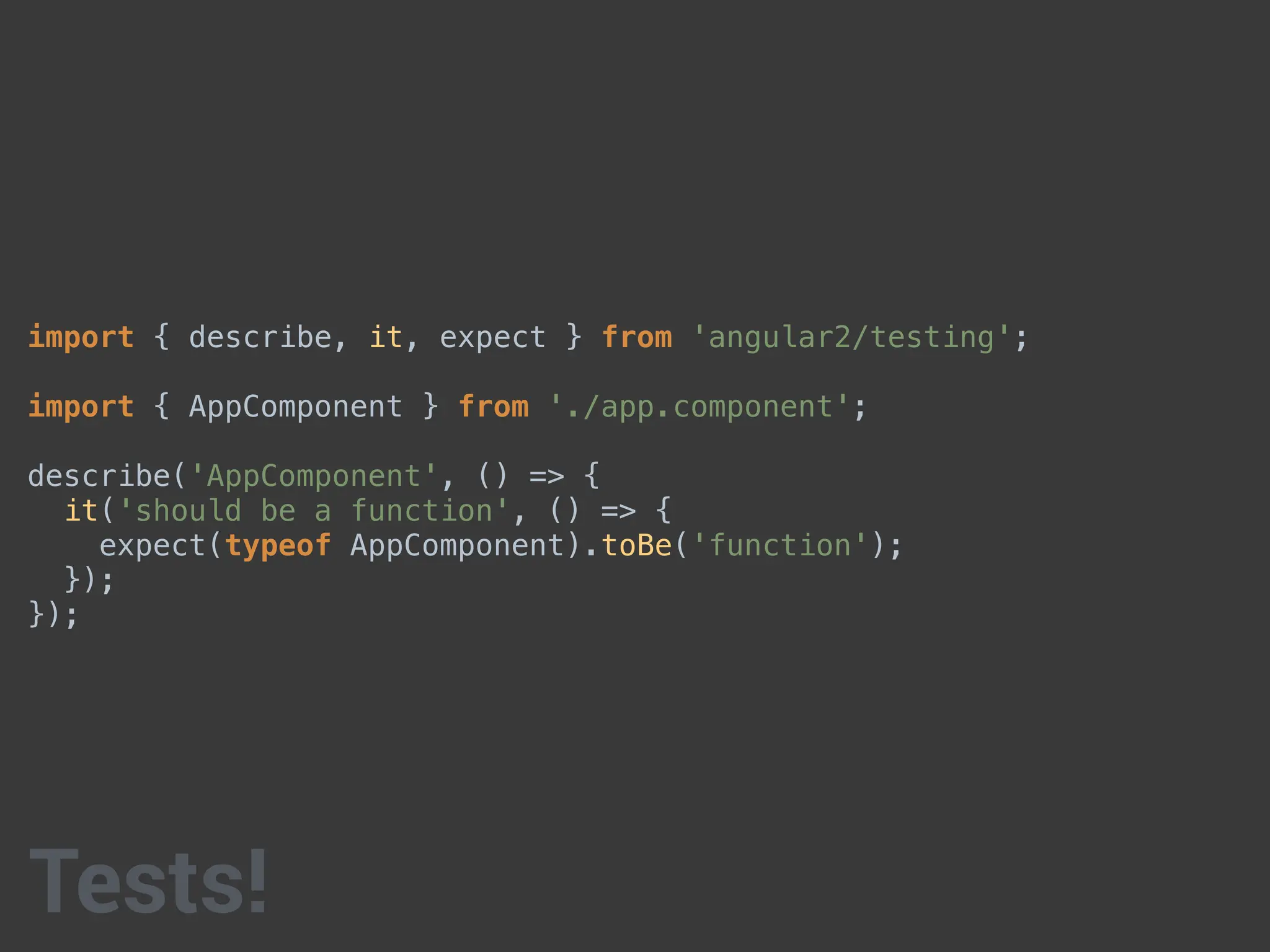 import { describe, it, expect } from 'angular2/testing';
import { AppComponent } from './app.component';
describe('AppComponent', () => {
it('should be a function', () => {
expect(typeof AppComponent).toBe('function');
});
});
Tests!
 