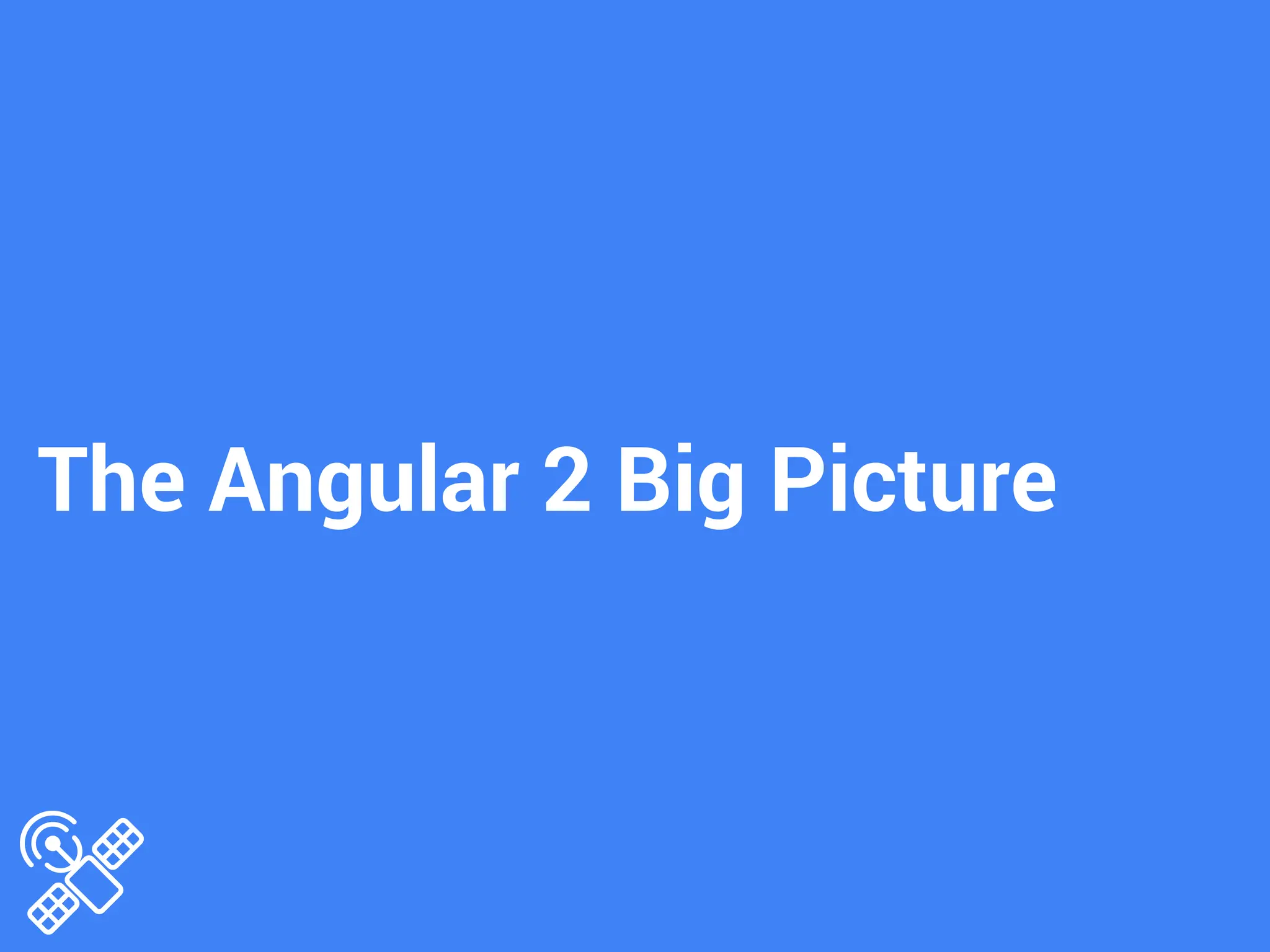 The Angular 2 Big Picture
 