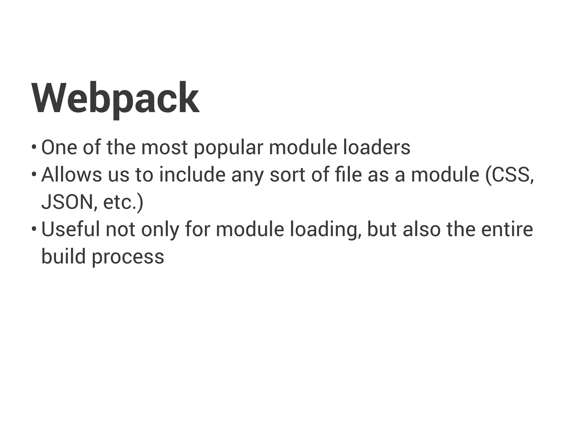 Webpack
• One of the most popular module loaders
• Allows us to include any sort of file as a module (CSS,
JSON, etc.)
• Useful not only for module loading, but also the entire
build process
 