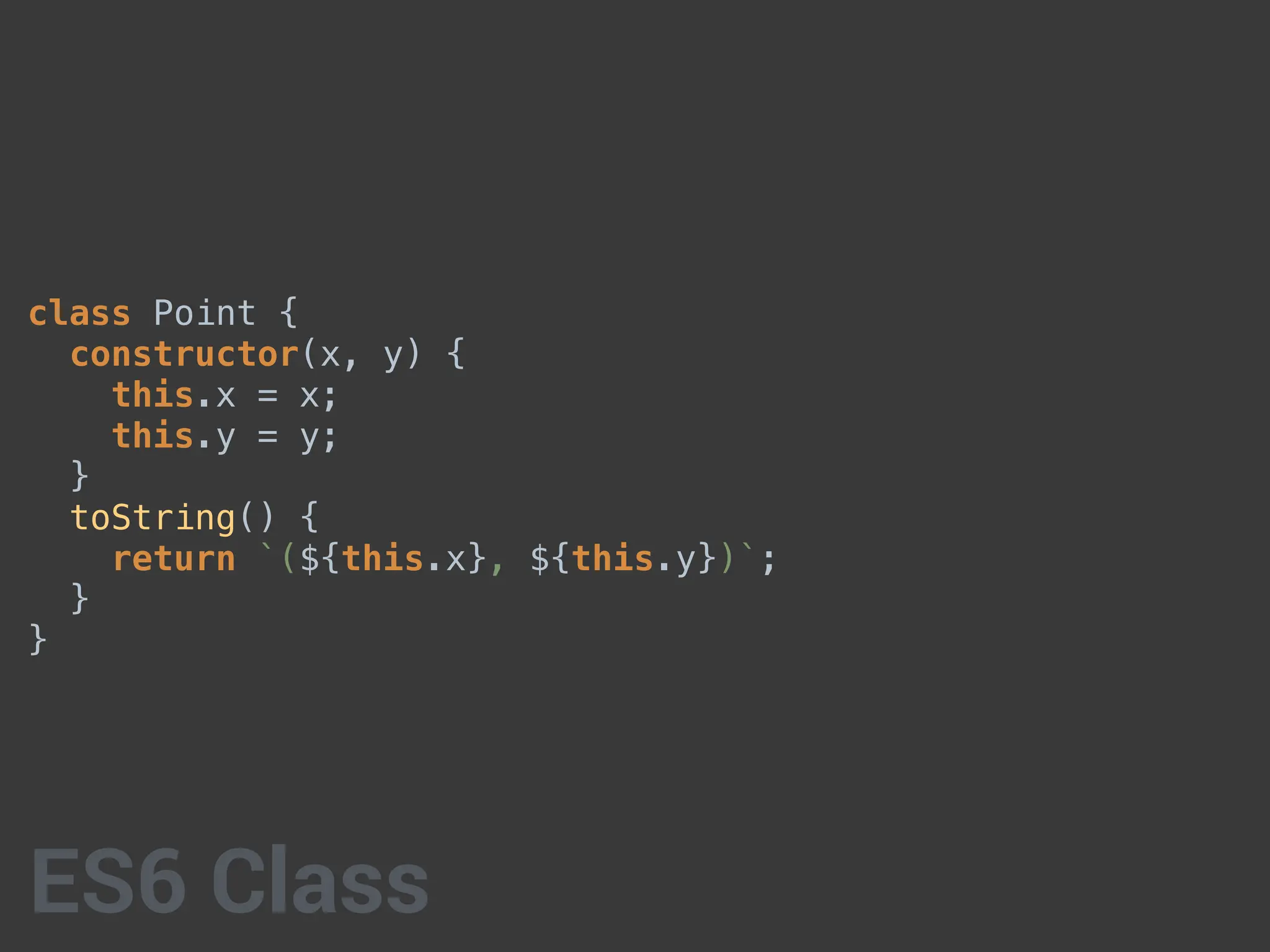 class Point {
constructor(x, y) {
this.x = x;
this.y = y;
}
toString() {
return `(${this.x}, ${this.y})`;
}
}
ES6 Class
 