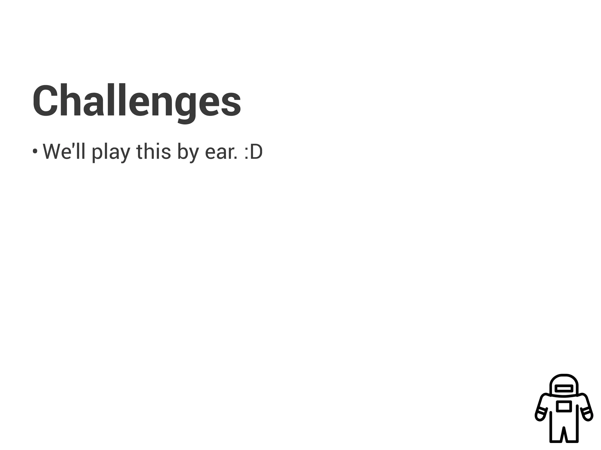 Challenges
• We'll play this by ear. :D
 