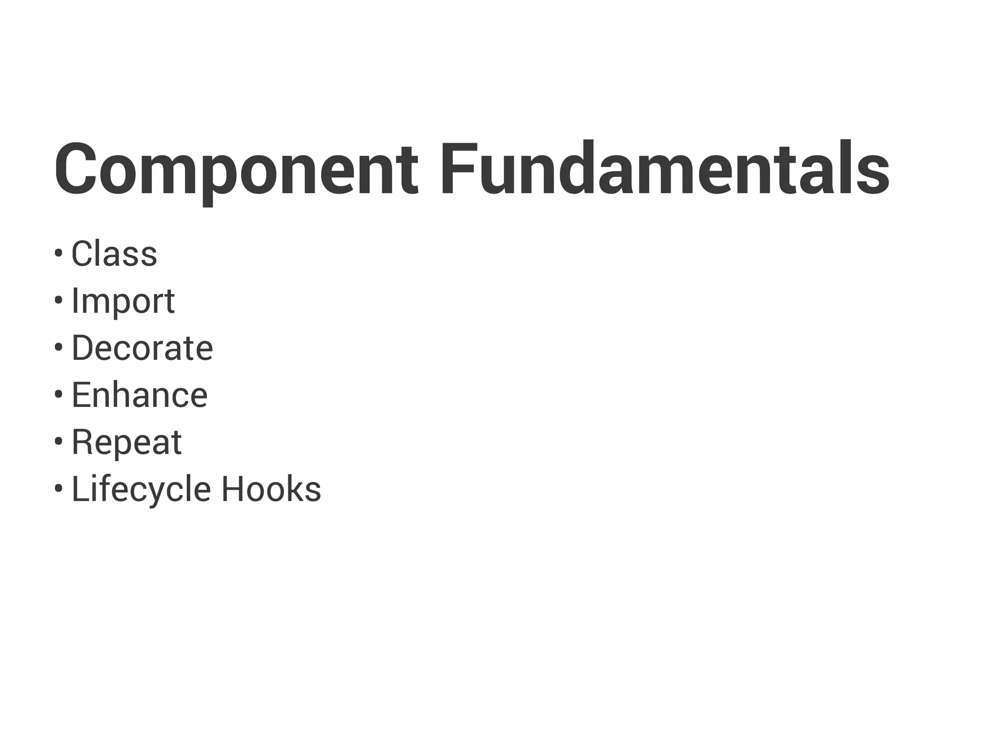 Component Fundamentals
• Class
• Import
• Decorate
• Enhance
• Repeat
• Lifecycle Hooks
 