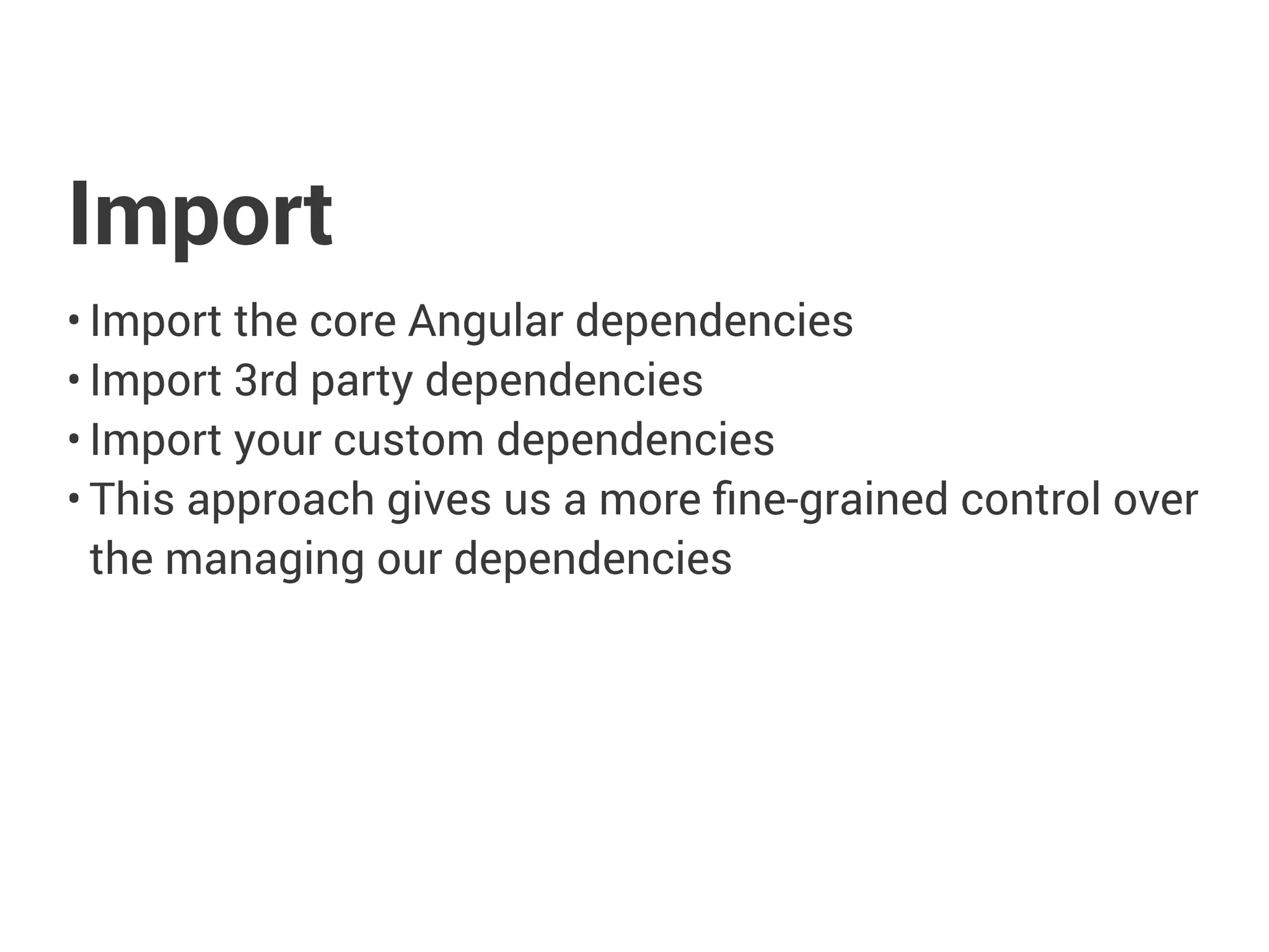 Import
• Import the core Angular dependencies
• Import 3rd party dependencies
• Import your custom dependencies
• This approach gives us a more fine-grained control over
the managing our dependencies
 