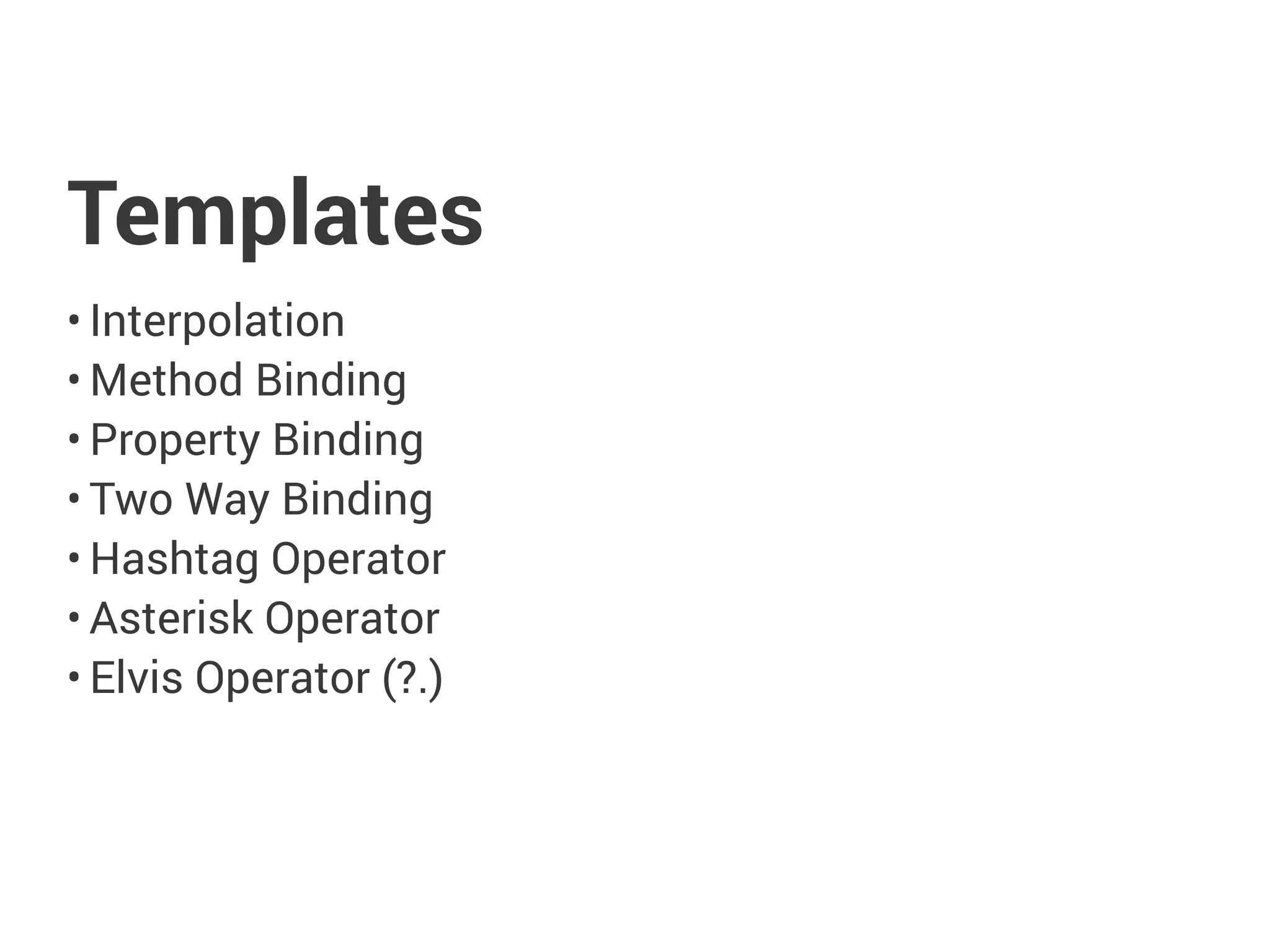 Templates
• Interpolation
• Method Binding
• Property Binding
• Two Way Binding
• Hashtag Operator
• Asterisk Operator
• Elvis Operator (?.)
 