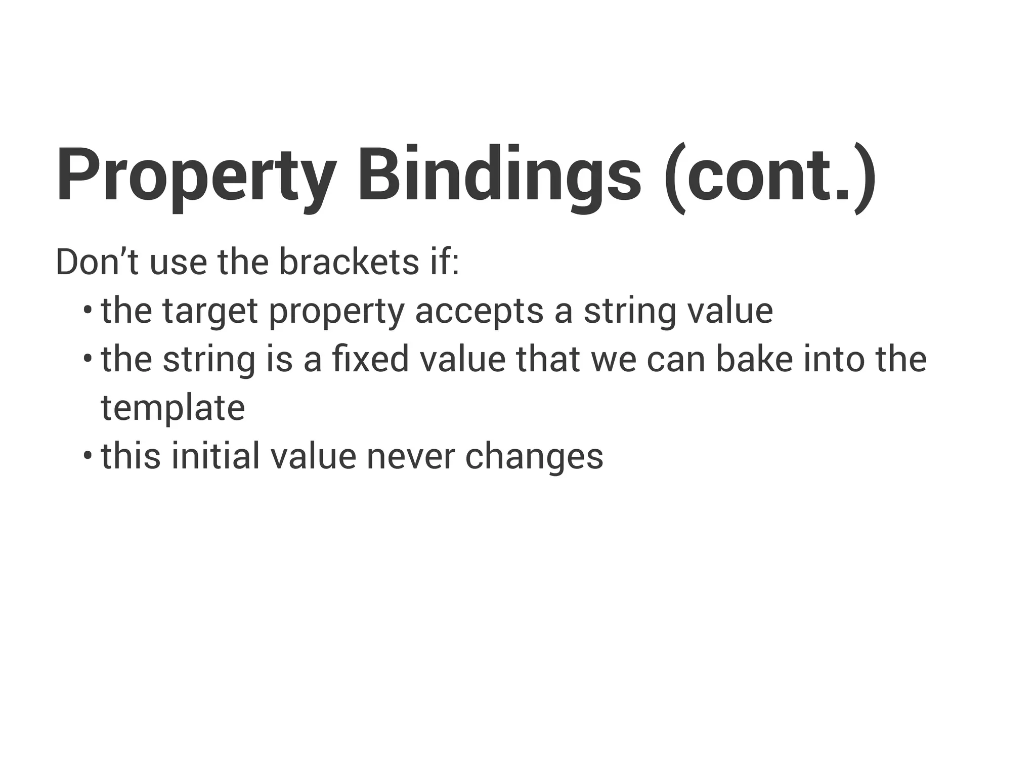 Property Bindings (cont.)
Don’t use the brackets if:
• the target property accepts a string value
• the string is a fixed value that we can bake into the
template
• this initial value never changes
 