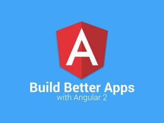Build Better Apps
with Angular 2
 