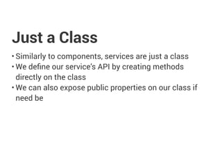 Just a Class
• Similarly to components, services are just a class
• We define our service’s API by creating methods
directly on the class
• We can also expose public properties on our class if
need be
 