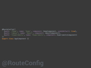 @RouteConfig([
{path: '/home', name: 'Home', component: HomeComponent, useAsDefault: true},
{path: '/about', name: 'About', component: AboutComponent},
{path: '/experiments', name: 'Experiments', component: ExperimentsComponent}
])
export class AppComponent {}
@RouteConfig
 