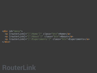 <div id="menu">
<a [routerLink]="['/Home']" class="btn">Home</a>
<a [routerLink]="['/About']" class="btn">About</a>
<a [routerLink]="['/Experiments']" class="btn">Experiments</a>
</div>
RouterLink
 