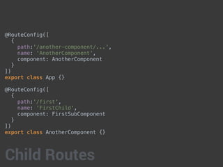 @RouteConfig([
{
path:'/another-component/...',
name: 'AnotherComponent',
component: AnotherComponent
}
])
export class App {}
@RouteConfig([
{
path:'/first',
name: 'FirstChild',
component: FirstSubComponent
}
])
export class AnotherComponent {}
Child Routes
 