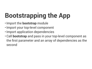 Bootstrapping the App
• Import the bootstrap module
• Import your top-level component
• Import application dependencies
• Call bootstrap and pass in your top-level component as
the first parameter and an array of dependencies as the
second
 