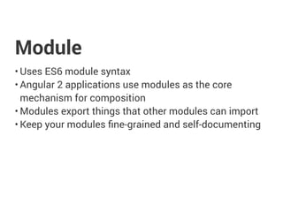 Module
• Uses ES6 module syntax
• Angular 2 applications use modules as the core
mechanism for composition
• Modules export things that other modules can import
• Keep your modules fine-grained and self-documenting
 