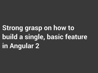 Strong grasp on how to
build a single, basic feature
in Angular 2
 