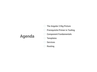 Agenda
The Angular 2 Big Picture
Prerequisite Primer in Tooling
Component Fundamentals
Templates
Services
Routing
 