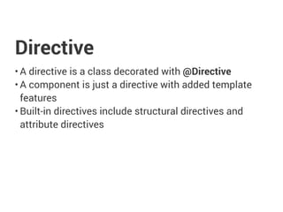 Directive
• A directive is a class decorated with @Directive
• A component is just a directive with added template
features
• Built-in directives include structural directives and
attribute directives
 