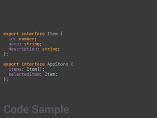 export interface Item {
id: number;
name: string;
description: string;
};
export interface AppStore {
items: Item[];
selectedItem: Item;
};
Code Sample
 