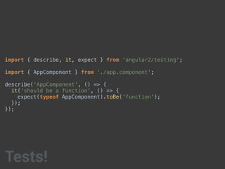 import { describe, it, expect } from 'angular2/testing';
import { AppComponent } from './app.component';
describe('AppComponent', () => {
it('should be a function', () => {
expect(typeof AppComponent).toBe('function');
});
});
Tests!
 