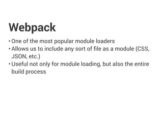 Webpack
• One of the most popular module loaders
• Allows us to include any sort of file as a module (CSS,
JSON, etc.)
• Useful not only for module loading, but also the entire
build process
 